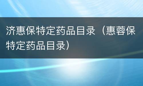 济惠保特定药品目录（惠蓉保特定药品目录）