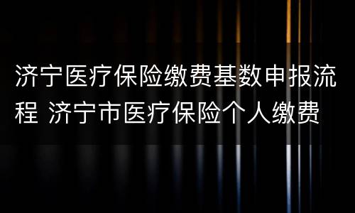 济宁医疗保险缴费基数申报流程 济宁市医疗保险个人缴费