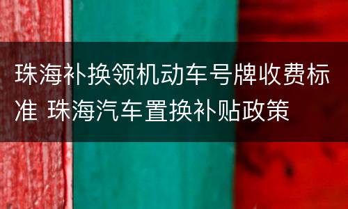 珠海补换领机动车号牌收费标准 珠海汽车置换补贴政策