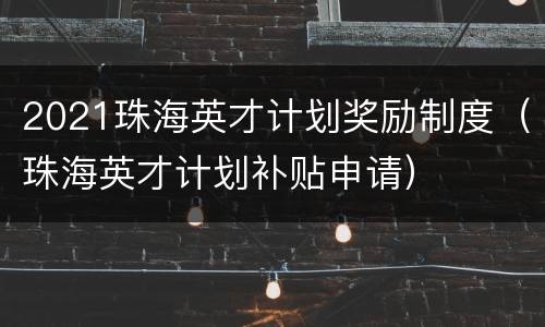 2021珠海英才计划奖励制度（珠海英才计划补贴申请）