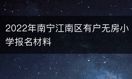 2022年南宁江南区有户无房小学报名材料
