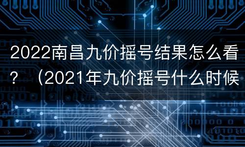 2022南昌九价摇号结果怎么看？（2021年九价摇号什么时候开始）