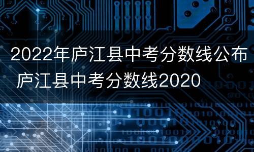 2022年庐江县中考分数线公布 庐江县中考分数线2020