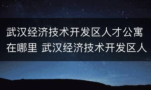 武汉经济技术开发区人才公寓在哪里 武汉经济技术开发区人才公寓在哪里啊