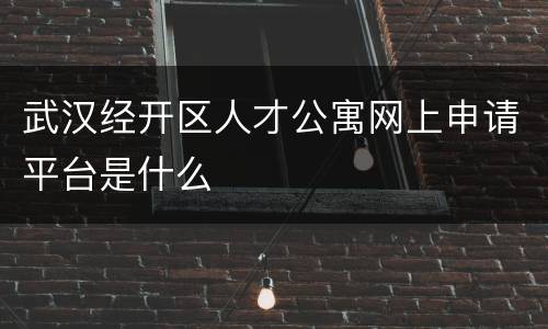 武汉经开区人才公寓网上申请平台是什么