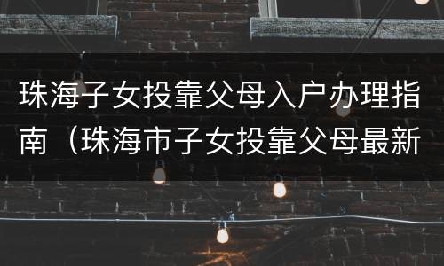 珠海子女投靠父母入户办理指南（珠海市子女投靠父母最新规定）