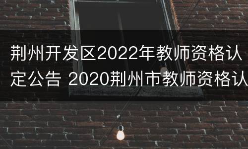荆州开发区2022年教师资格认定公告 2020荆州市教师资格认定