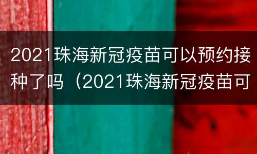 2021珠海新冠疫苗可以预约接种了吗（2021珠海新冠疫苗可以预约接种了吗今天）