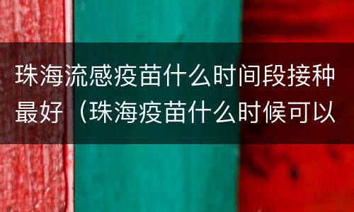 珠海流感疫苗什么时间段接种最好（珠海疫苗什么时候可以打）