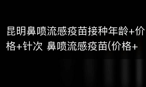昆明鼻喷流感疫苗接种年龄+价格+针次 鼻喷流感疫苗(价格+接种年龄