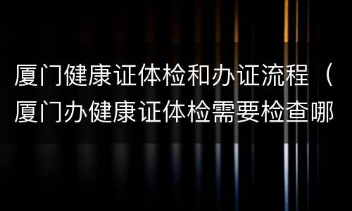 厦门健康证体检和办证流程（厦门办健康证体检需要检查哪些项目）