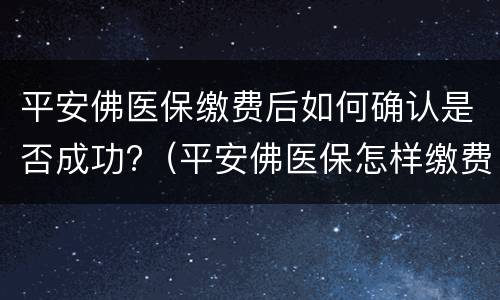 平安佛医保缴费后如何确认是否成功?（平安佛医保怎样缴费）