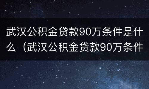 武汉公积金贷款90万条件是什么（武汉公积金贷款90万条件是什么意思）