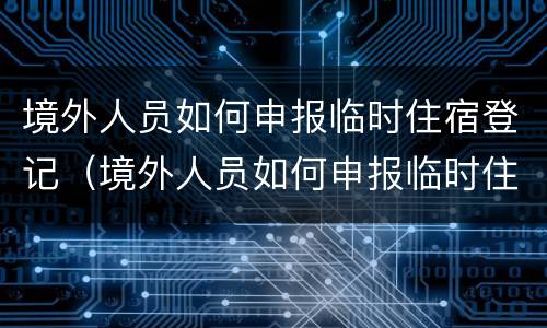 境外人员如何申报临时住宿登记（境外人员如何申报临时住宿登记信息）