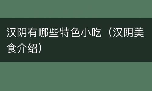 汉阴有哪些特色小吃（汉阴美食介绍）