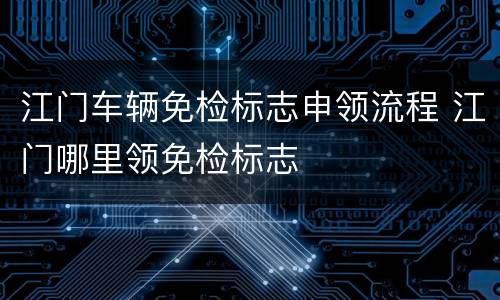 江门车辆免检标志申领流程 江门哪里领免检标志