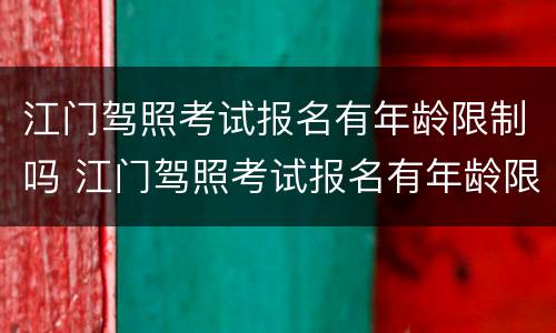 江门驾照考试报名有年龄限制吗 江门驾照考试报名有年龄限制吗