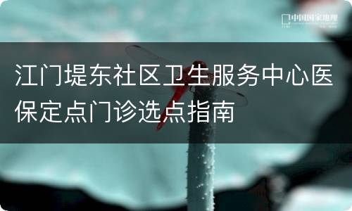 江门堤东社区卫生服务中心医保定点门诊选点指南