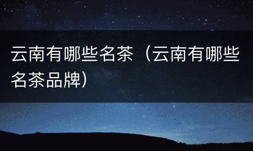 云南有哪些名茶（云南有哪些名茶品牌）