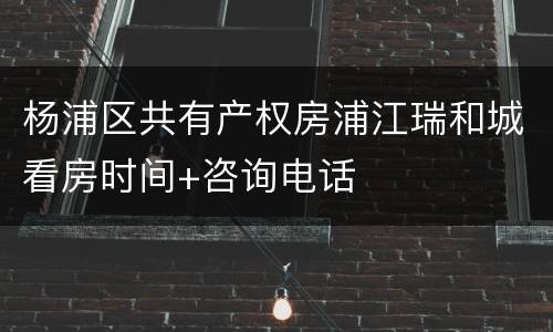 杨浦区共有产权房浦江瑞和城看房时间+咨询电话