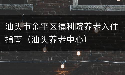 汕头市金平区福利院养老入住指南（汕头养老中心）