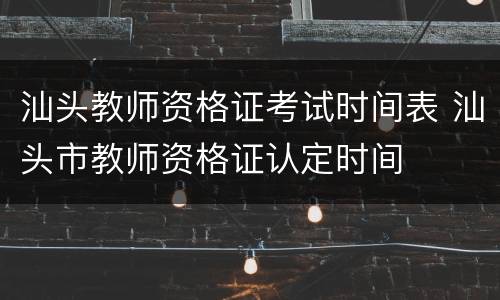 汕头教师资格证考试时间表 汕头市教师资格证认定时间