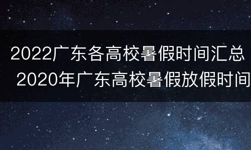 2022广东各高校暑假时间汇总 2020年广东高校暑假放假时间