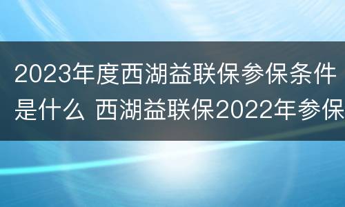 2023年度西湖益联保参保条件是什么 西湖益联保2022年参保时间