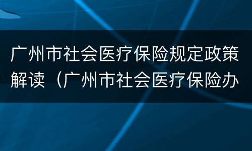 广州市社会医疗保险规定政策解读（广州市社会医疗保险办法）