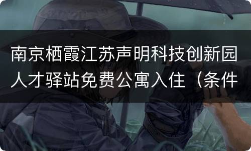 南京栖霞江苏声明科技创新园人才驿站免费公寓入住（条件+公约+须知）