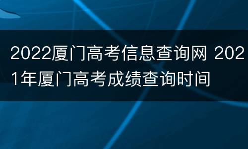 2022厦门高考信息查询网 2021年厦门高考成绩查询时间