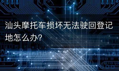 汕头摩托车损坏无法驶回登记地怎么办？