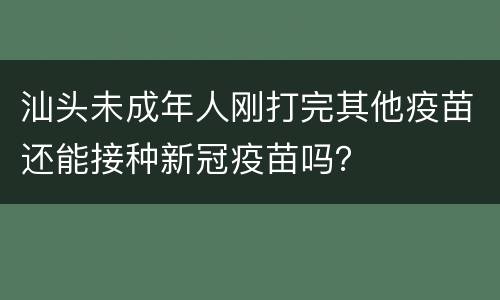 汕头未成年人刚打完其他疫苗还能接种新冠疫苗吗？