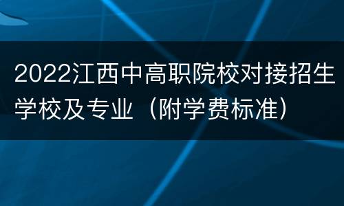 2022江西中高职院校对接招生学校及专业（附学费标准）