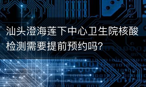 汕头澄海莲下中心卫生院核酸检测需要提前预约吗？