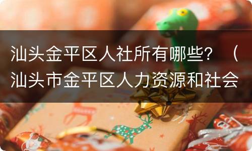 汕头金平区人社所有哪些？（汕头市金平区人力资源和社会保障局地址）