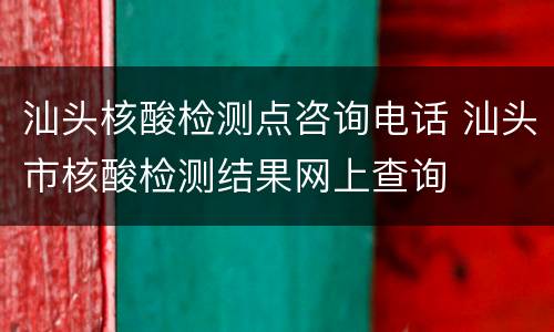 汕头核酸检测点咨询电话 汕头市核酸检测结果网上查询