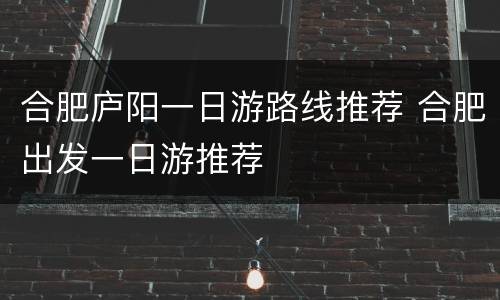 合肥庐阳一日游路线推荐 合肥出发一日游推荐
