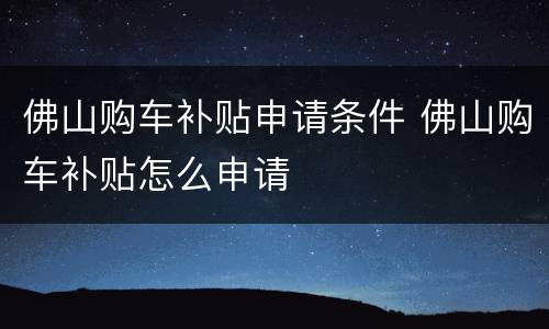 佛山购车补贴申请条件 佛山购车补贴怎么申请