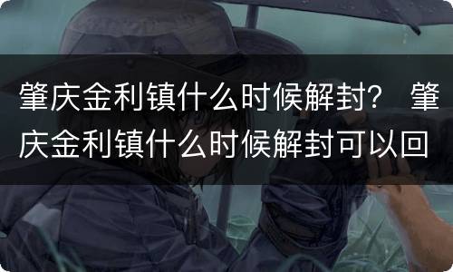 肇庆金利镇什么时候解封？ 肇庆金利镇什么时候解封可以回家
