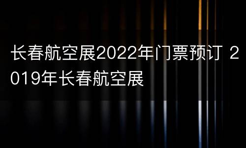 长春航空展2022年门票预订 2019年长春航空展