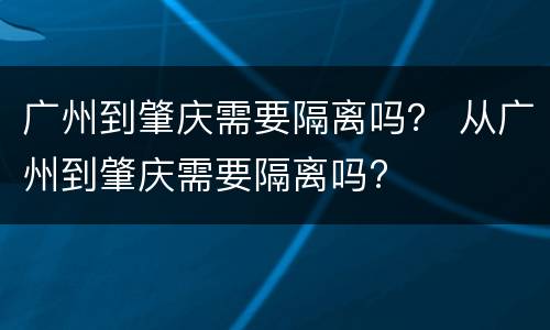 广州到肇庆需要隔离吗？ 从广州到肇庆需要隔离吗?