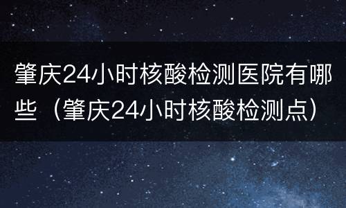 肇庆24小时核酸检测医院有哪些（肇庆24小时核酸检测点）