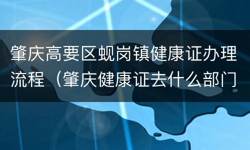 肇庆高要区蚬岗镇健康证办理流程（肇庆健康证去什么部门办理）
