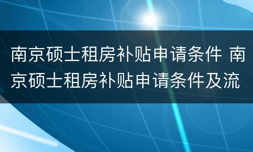 南京硕士租房补贴申请条件 南京硕士租房补贴申请条件及流程