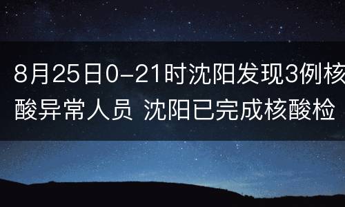 8月25日0-21时沈阳发现3例核酸异常人员 沈阳已完成核酸检测231万人均为阴性