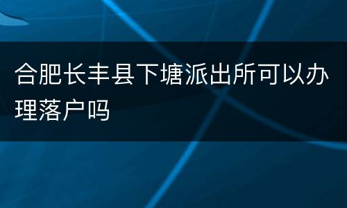合肥长丰县下塘派出所可以办理落户吗