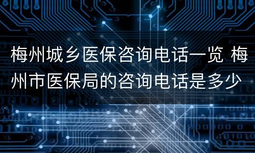 梅州城乡医保咨询电话一览 梅州市医保局的咨询电话是多少