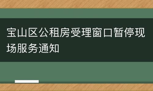 宝山区公租房受理窗口暂停现场服务通知