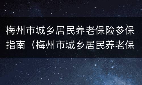 梅州市城乡居民养老保险参保指南（梅州市城乡居民养老保险参保指南下载）